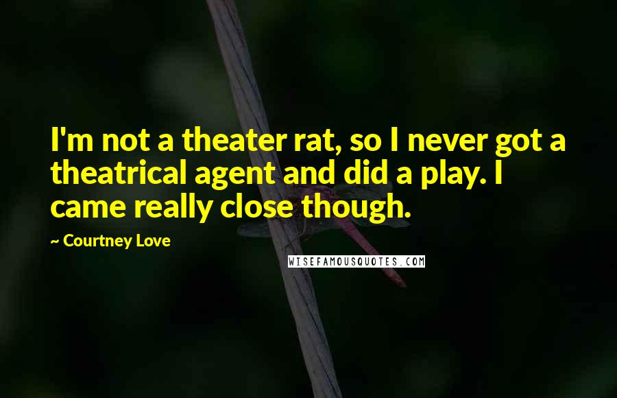 Courtney Love Quotes: I'm not a theater rat, so I never got a theatrical agent and did a play. I came really close though.