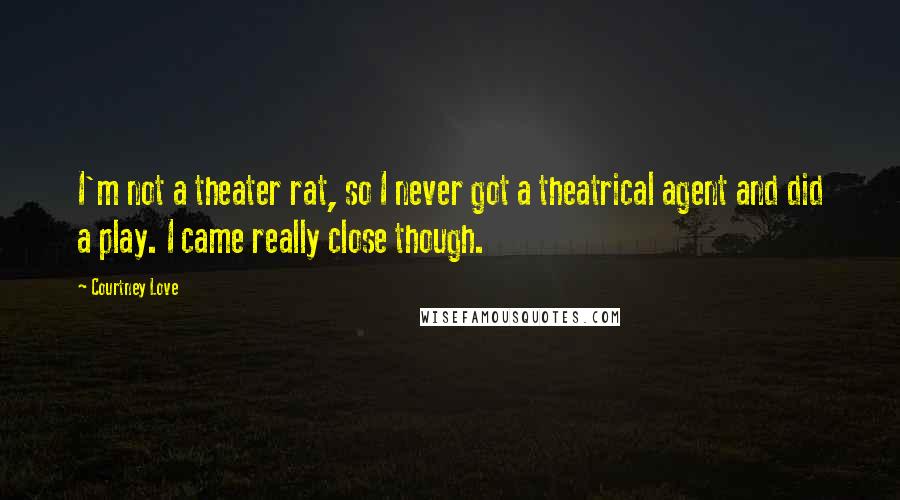 Courtney Love Quotes: I'm not a theater rat, so I never got a theatrical agent and did a play. I came really close though.