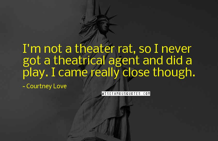 Courtney Love Quotes: I'm not a theater rat, so I never got a theatrical agent and did a play. I came really close though.