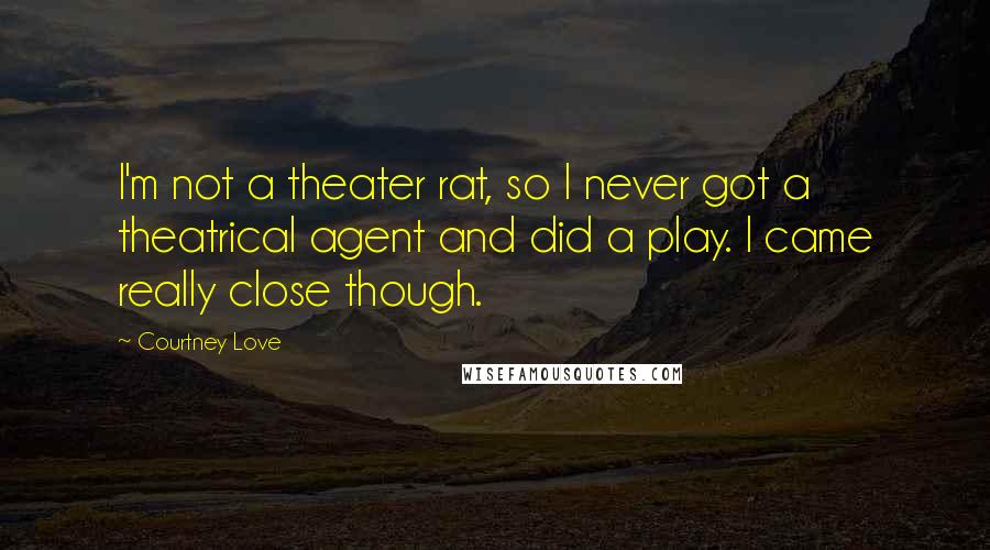 Courtney Love Quotes: I'm not a theater rat, so I never got a theatrical agent and did a play. I came really close though.