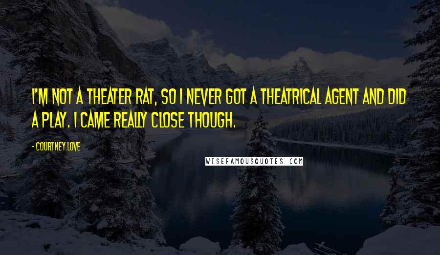 Courtney Love Quotes: I'm not a theater rat, so I never got a theatrical agent and did a play. I came really close though.