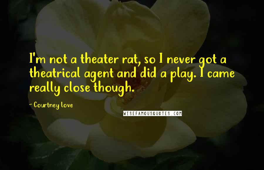 Courtney Love Quotes: I'm not a theater rat, so I never got a theatrical agent and did a play. I came really close though.
