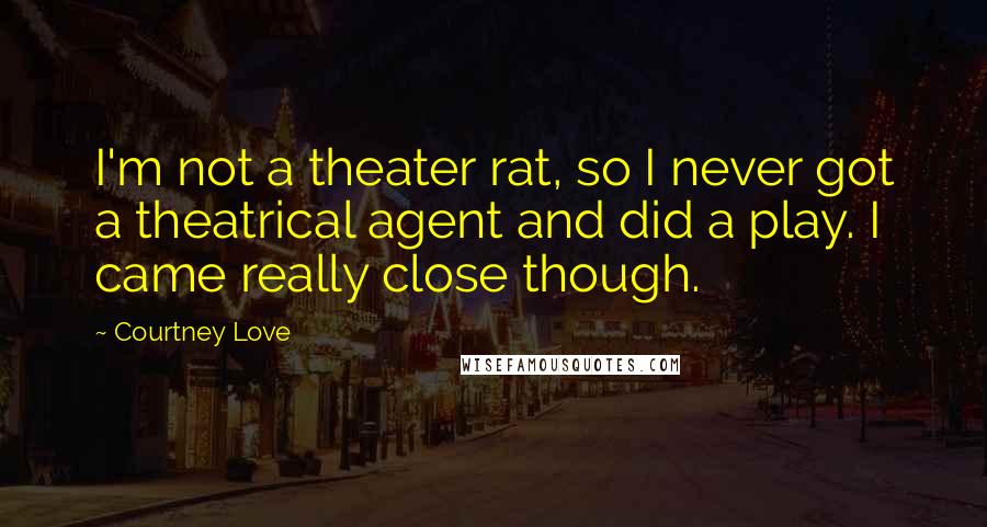 Courtney Love Quotes: I'm not a theater rat, so I never got a theatrical agent and did a play. I came really close though.
