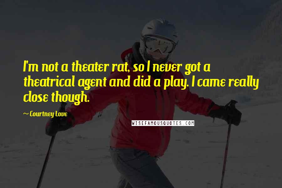 Courtney Love Quotes: I'm not a theater rat, so I never got a theatrical agent and did a play. I came really close though.