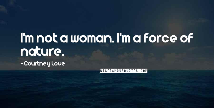 Courtney Love Quotes: I'm not a woman. I'm a force of nature.