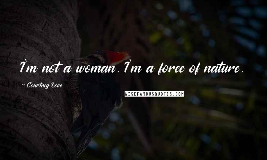 Courtney Love Quotes: I'm not a woman. I'm a force of nature.