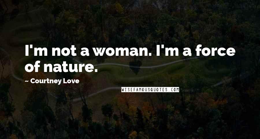 Courtney Love Quotes: I'm not a woman. I'm a force of nature.