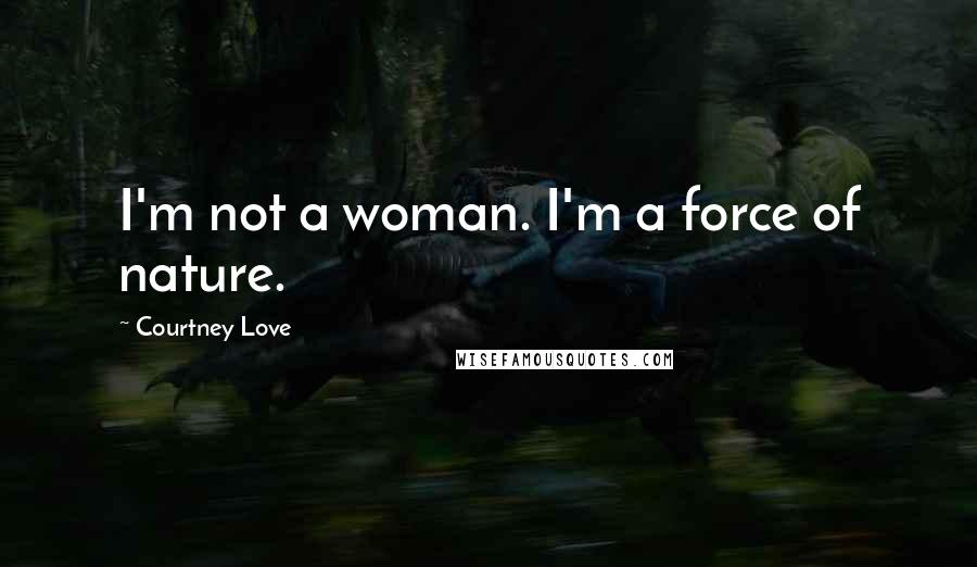 Courtney Love Quotes: I'm not a woman. I'm a force of nature.