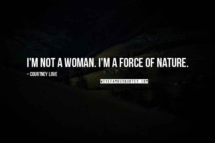Courtney Love Quotes: I'm not a woman. I'm a force of nature.