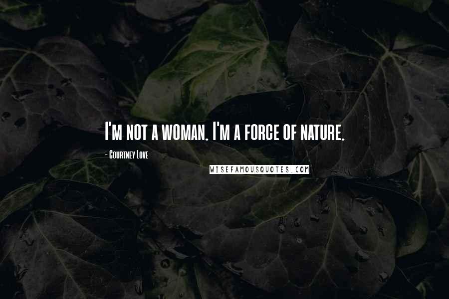 Courtney Love Quotes: I'm not a woman. I'm a force of nature.