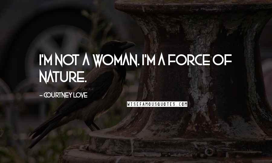 Courtney Love Quotes: I'm not a woman. I'm a force of nature.