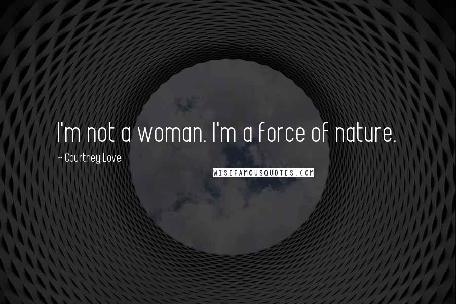 Courtney Love Quotes: I'm not a woman. I'm a force of nature.