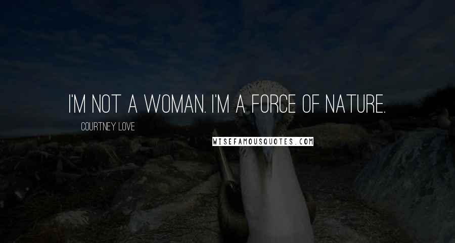 Courtney Love Quotes: I'm not a woman. I'm a force of nature.
