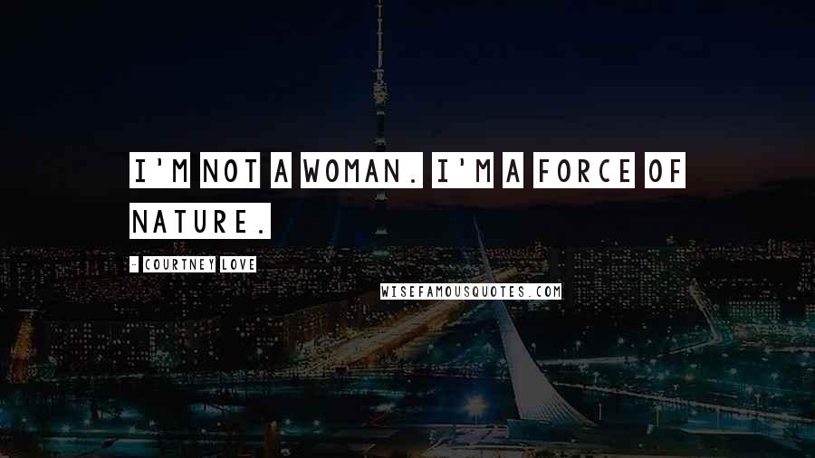 Courtney Love Quotes: I'm not a woman. I'm a force of nature.