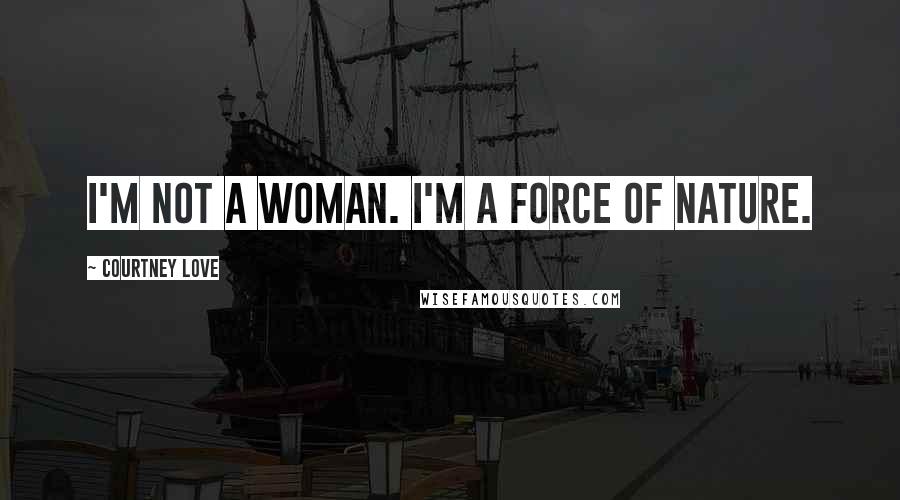 Courtney Love Quotes: I'm not a woman. I'm a force of nature.