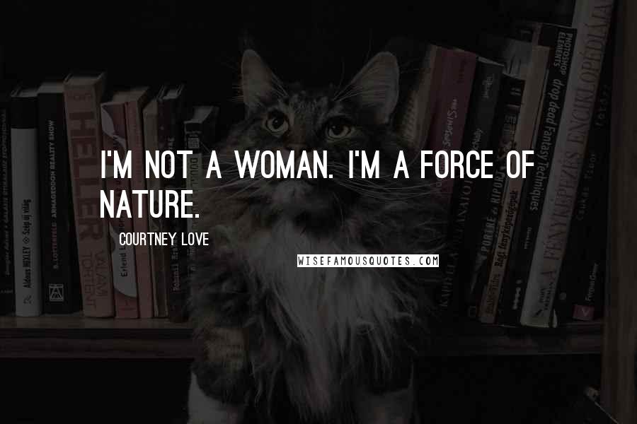 Courtney Love Quotes: I'm not a woman. I'm a force of nature.