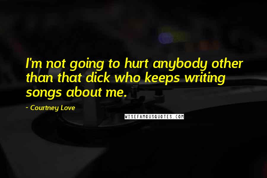 Courtney Love Quotes: I'm not going to hurt anybody other than that dick who keeps writing songs about me.