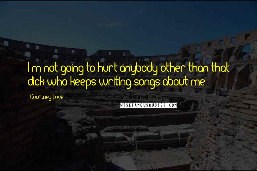 Courtney Love Quotes: I'm not going to hurt anybody other than that dick who keeps writing songs about me.