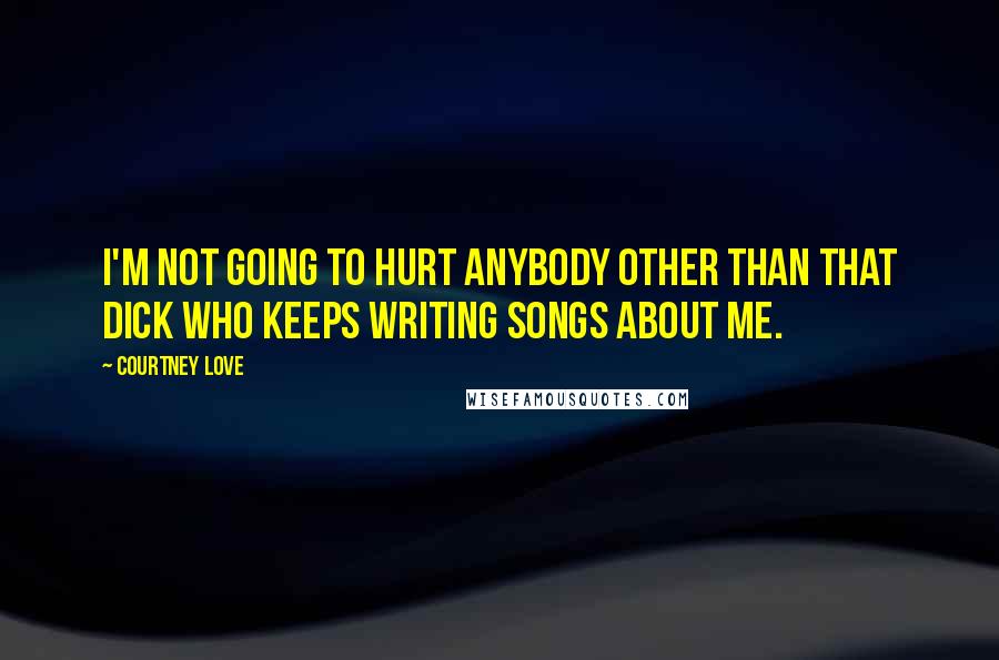 Courtney Love Quotes: I'm not going to hurt anybody other than that dick who keeps writing songs about me.