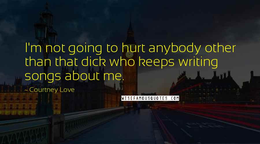 Courtney Love Quotes: I'm not going to hurt anybody other than that dick who keeps writing songs about me.