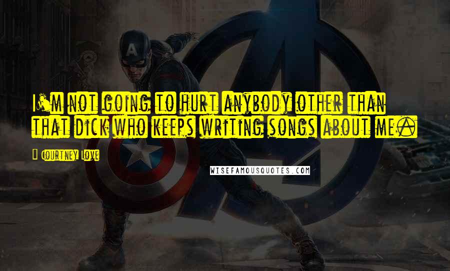 Courtney Love Quotes: I'm not going to hurt anybody other than that dick who keeps writing songs about me.