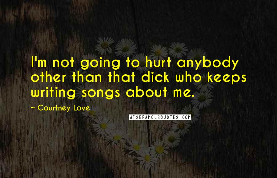 Courtney Love Quotes: I'm not going to hurt anybody other than that dick who keeps writing songs about me.