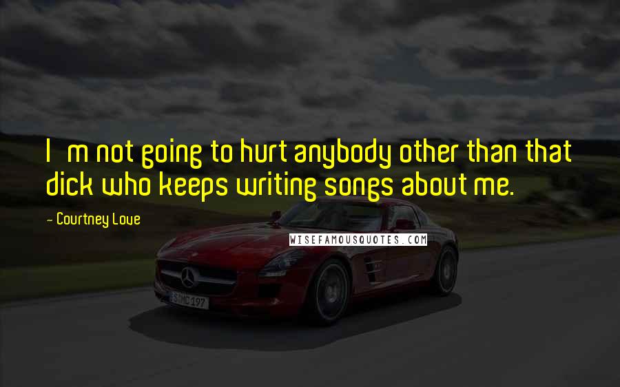 Courtney Love Quotes: I'm not going to hurt anybody other than that dick who keeps writing songs about me.