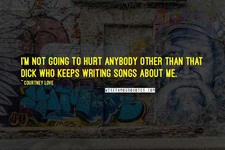 Courtney Love Quotes: I'm not going to hurt anybody other than that dick who keeps writing songs about me.