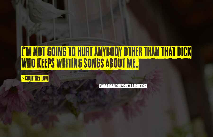 Courtney Love Quotes: I'm not going to hurt anybody other than that dick who keeps writing songs about me.
