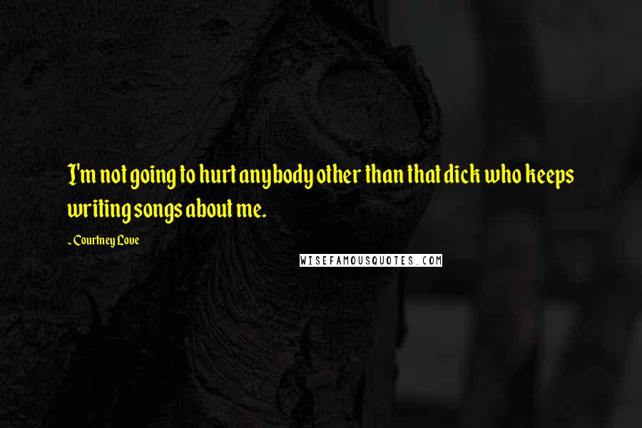 Courtney Love Quotes: I'm not going to hurt anybody other than that dick who keeps writing songs about me.