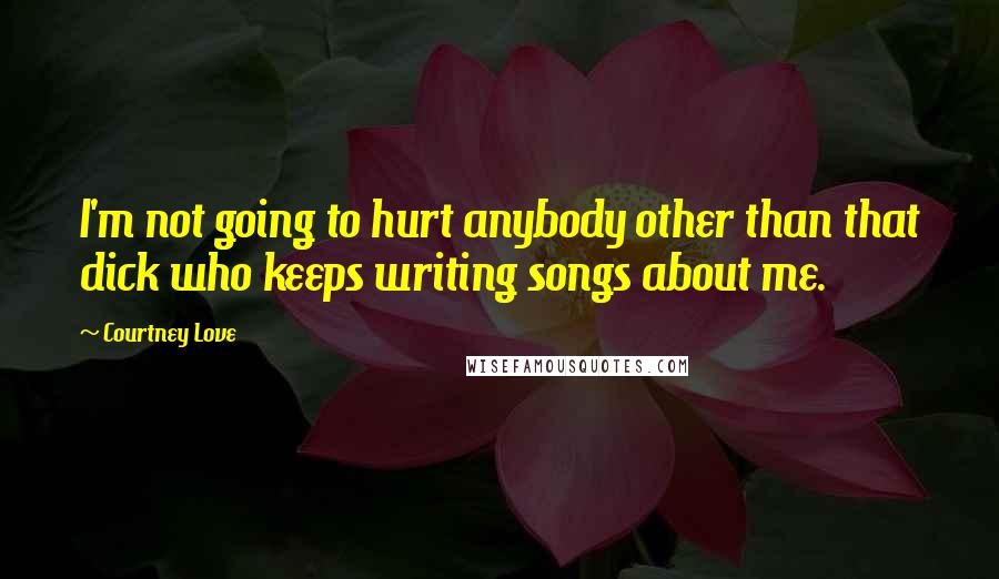 Courtney Love Quotes: I'm not going to hurt anybody other than that dick who keeps writing songs about me.