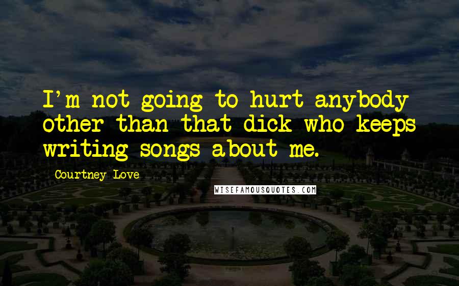 Courtney Love Quotes: I'm not going to hurt anybody other than that dick who keeps writing songs about me.