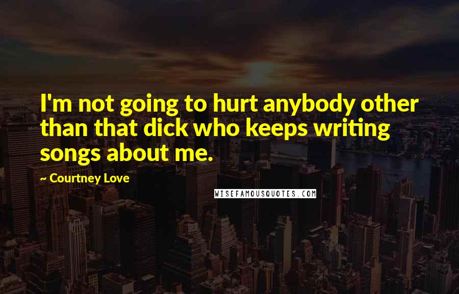 Courtney Love Quotes: I'm not going to hurt anybody other than that dick who keeps writing songs about me.
