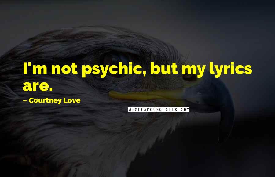 Courtney Love Quotes: I'm not psychic, but my lyrics are.