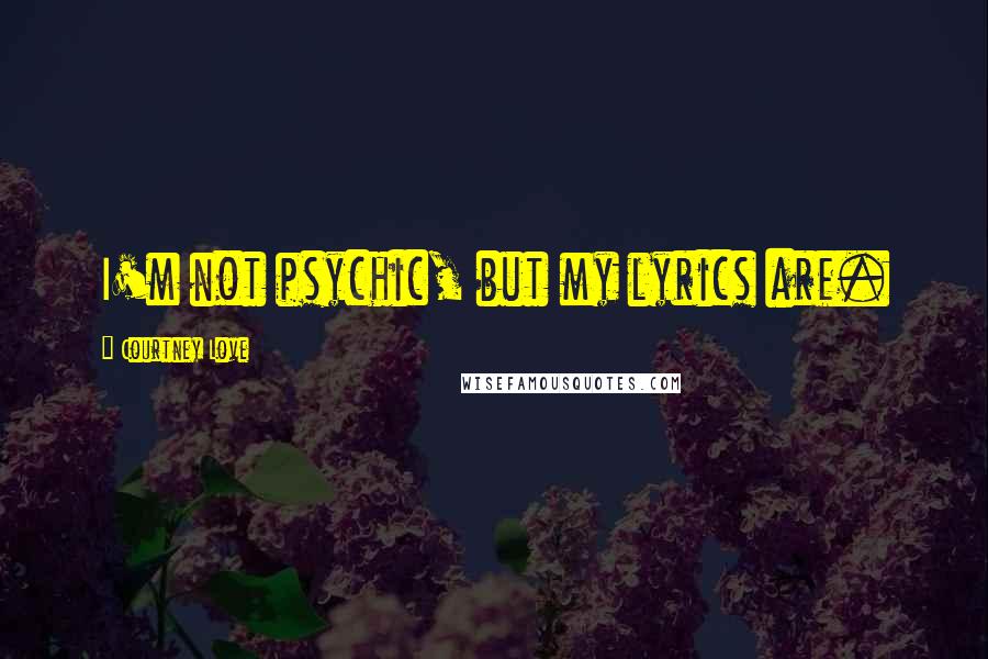 Courtney Love Quotes: I'm not psychic, but my lyrics are.