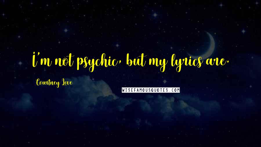 Courtney Love Quotes: I'm not psychic, but my lyrics are.