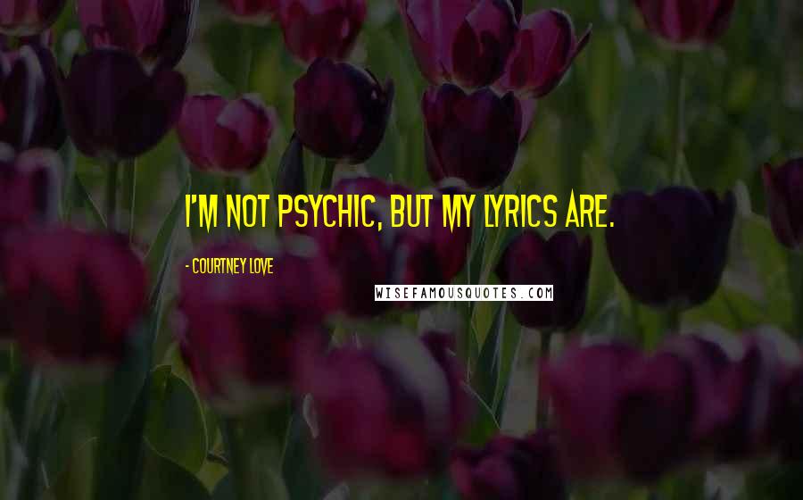 Courtney Love Quotes: I'm not psychic, but my lyrics are.