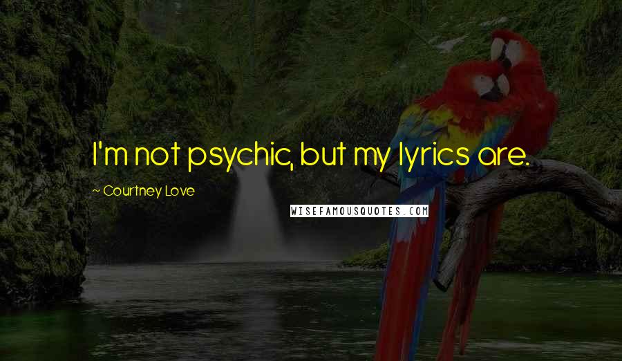 Courtney Love Quotes: I'm not psychic, but my lyrics are.
