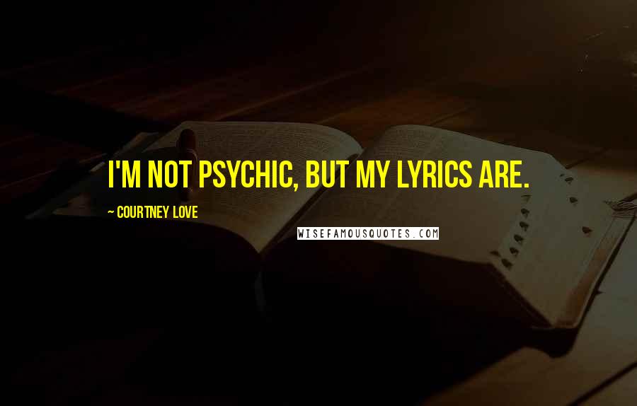 Courtney Love Quotes: I'm not psychic, but my lyrics are.