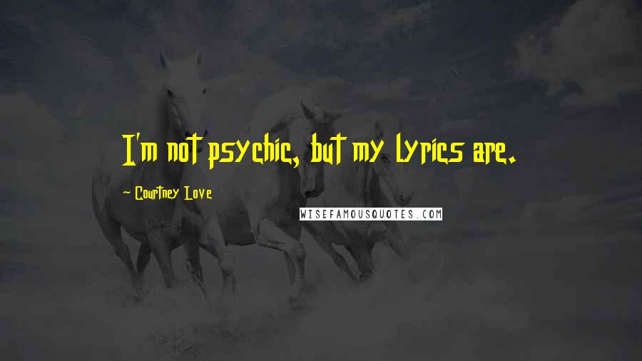 Courtney Love Quotes: I'm not psychic, but my lyrics are.