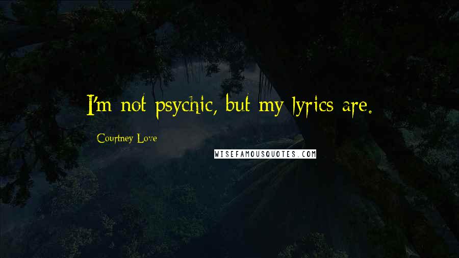 Courtney Love Quotes: I'm not psychic, but my lyrics are.