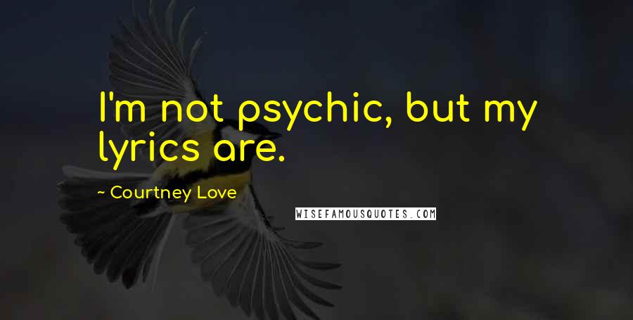 Courtney Love Quotes: I'm not psychic, but my lyrics are.