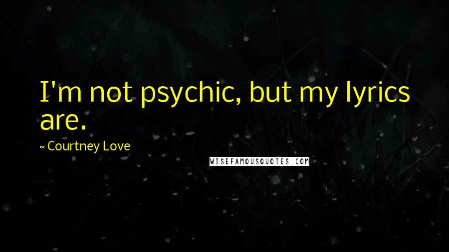 Courtney Love Quotes: I'm not psychic, but my lyrics are.