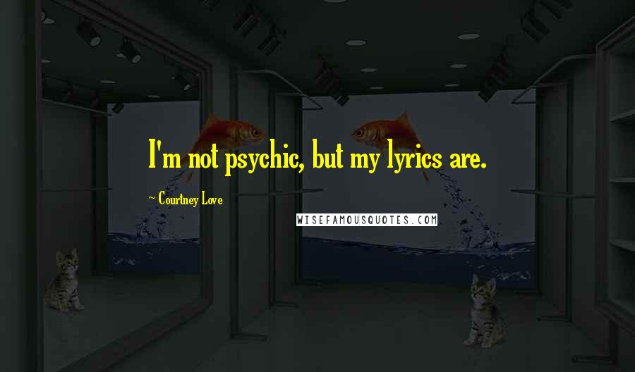 Courtney Love Quotes: I'm not psychic, but my lyrics are.
