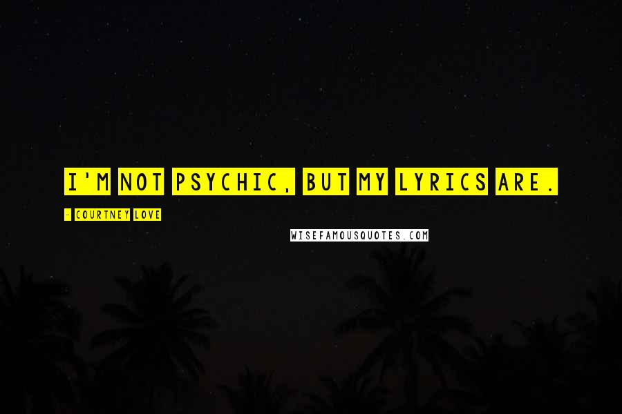 Courtney Love Quotes: I'm not psychic, but my lyrics are.