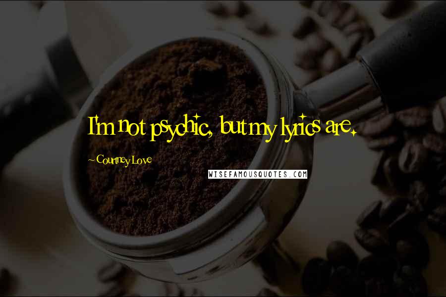 Courtney Love Quotes: I'm not psychic, but my lyrics are.