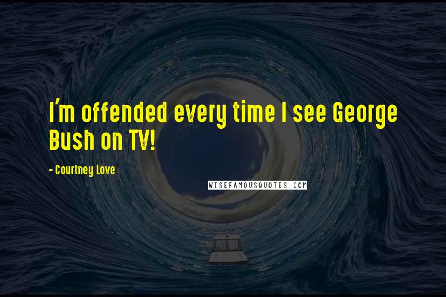 Courtney Love Quotes: I'm offended every time I see George Bush on TV!