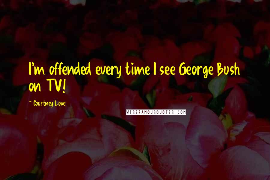 Courtney Love Quotes: I'm offended every time I see George Bush on TV!