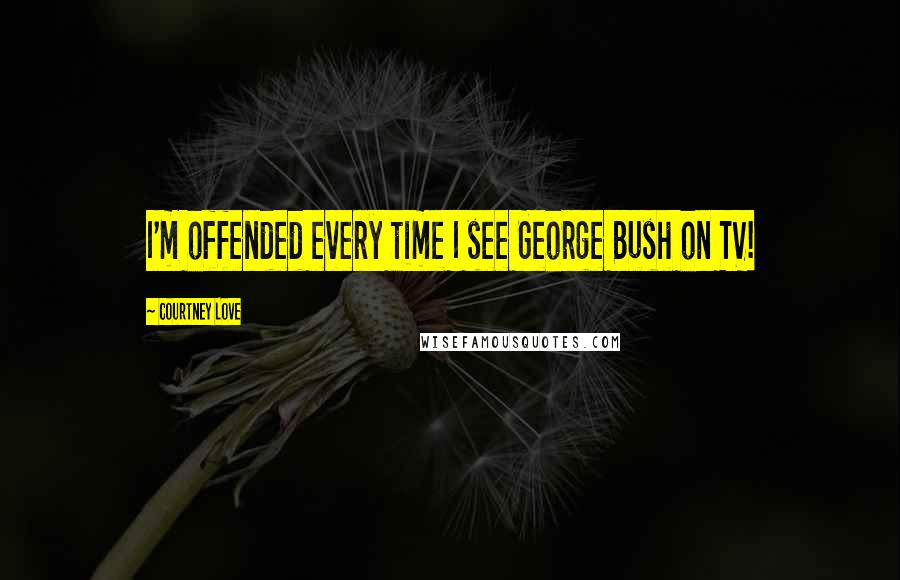 Courtney Love Quotes: I'm offended every time I see George Bush on TV!