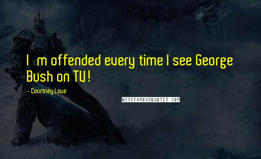 Courtney Love Quotes: I'm offended every time I see George Bush on TV!